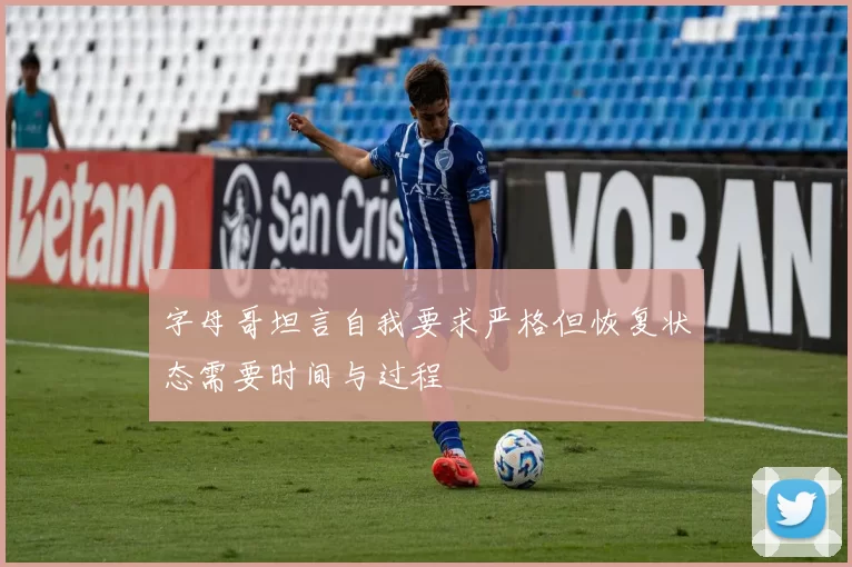字母哥坦言自我要求严格但恢复状态需要时间与过程