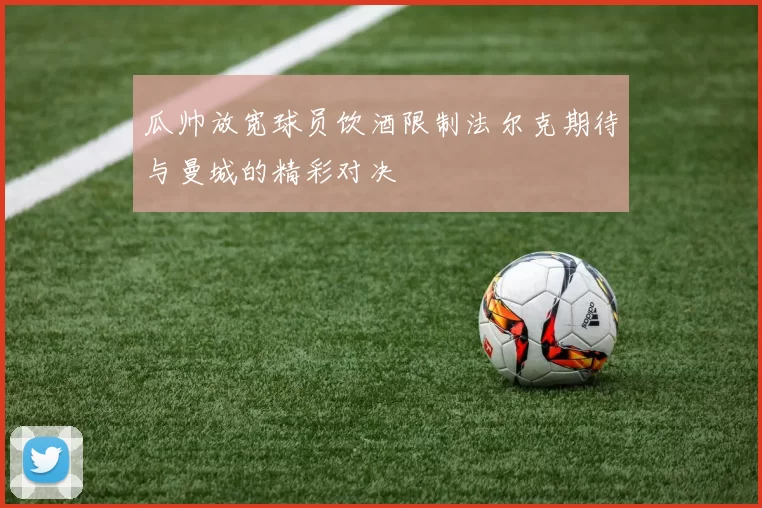 瓜帅放宽球员饮酒限制法尔克期待与曼城的精彩对决