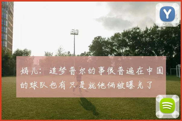 娟儿：追梦普尔的事很普遍在中国的球队也有只是就他俩被曝光了