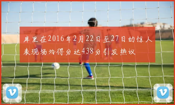 库里在2016年2月22日至27日的惊人表现场均得分达438分引发热议
