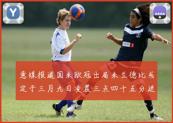 意媒报道国米欧冠出局米兰德比或定于三月九日凌晨三点四十五分进行