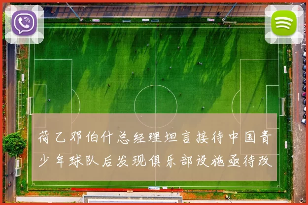 荷乙邓伯什总经理坦言接待中国青少年球队后发现俱乐部设施亟待改善