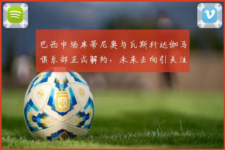 巴西中场库蒂尼奥与瓦斯科达伽马俱乐部正式解约，未来去向引关注