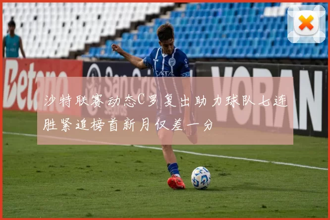 沙特联赛动态C罗复出助力球队七连胜紧追榜首新月仅差一分