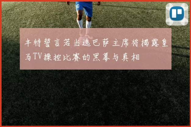 丰特誓言若当选巴萨主席将揭露皇马TV操控比赛的黑幕与真相