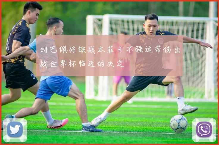 姆巴佩将缺战本菲卡不强迫带伤出战世界杯临近的决定