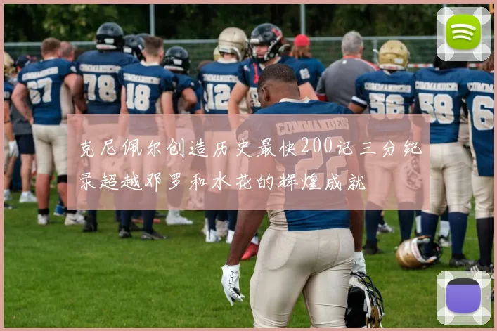 克尼佩尔创造历史最快200记三分纪录超越邓罗和水花的辉煌成就