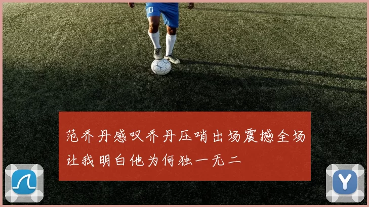 范乔丹感叹乔丹压哨出场震撼全场让我明白他为何独一无二
