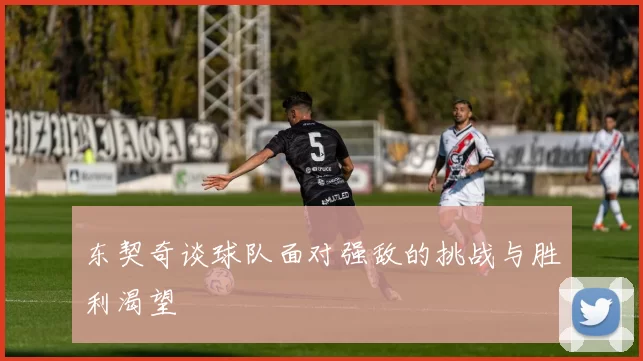 东契奇谈球队面对强敌的挑战与胜利渴望