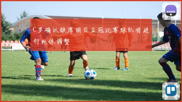 C罗确认缺席明日亚冠比赛球队将进行轮休调整