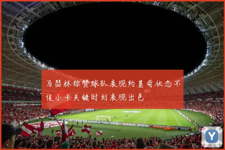 马瑟林称赞球队表现约基奇状态不佳小卡关键时刻表现出色
