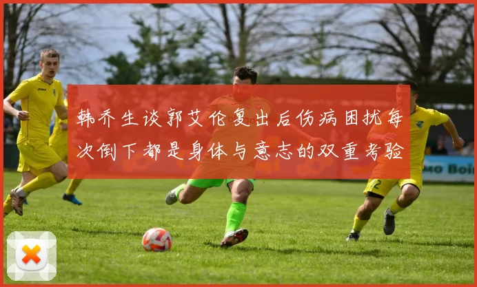 韩乔生谈郭艾伦复出后伤病困扰每次倒下都是身体与意志的双重考验
