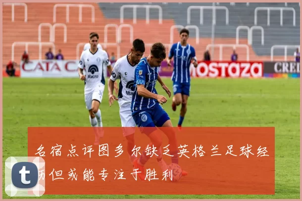 名宿点评图多尔缺乏英格兰足球经历但或能专注于胜利