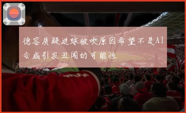德容质疑进球被吹原因希望不是AI合成引发丑闻的可能性
