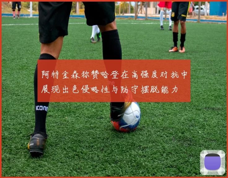阿特金森称赞哈登在高强度对抗中展现出色侵略性与防守摆脱能力