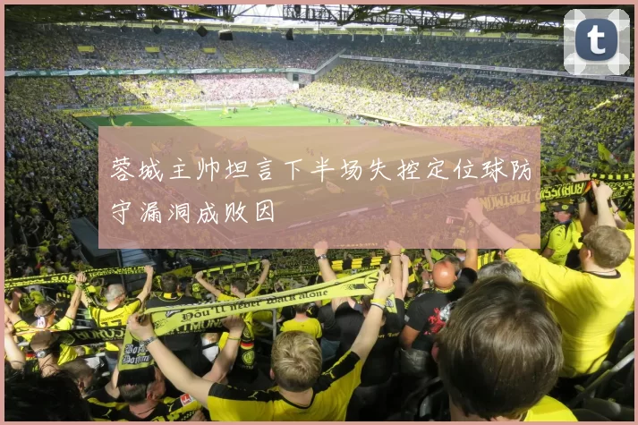 蓉城主帅坦言下半场失控定位球防守漏洞成败因