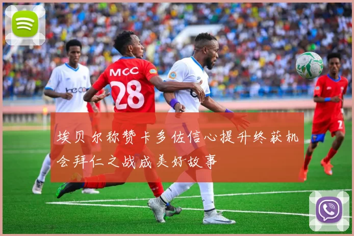 埃贝尔称赞卡多佐信心提升终获机会拜仁之战成美好故事