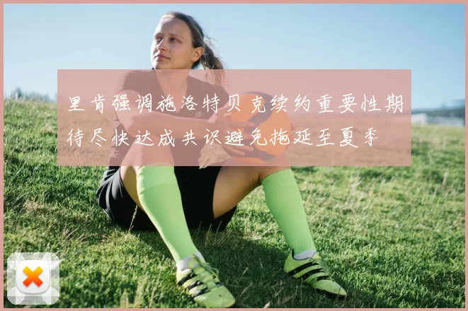 里肯强调施洛特贝克续约重要性期待尽快达成共识避免拖延至夏季