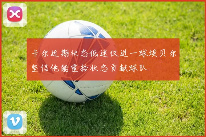 卡尔近期状态低迷仅进一球埃贝尔坚信他能重拾状态贡献球队