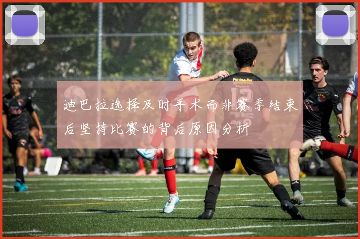 迪巴拉选择及时手术而非赛季结束后坚持比赛的背后原因分析