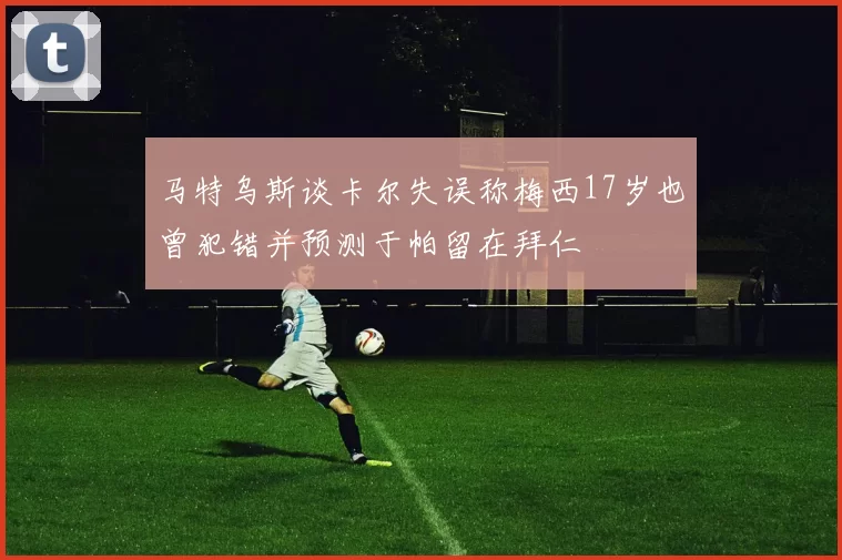 马特乌斯谈卡尔失误称梅西17岁也曾犯错并预测于帕留在拜仁