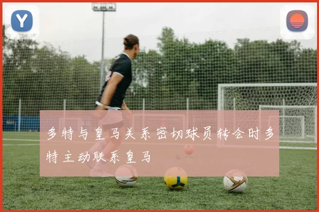 多特与皇马关系密切球员转会时多特主动联系皇马