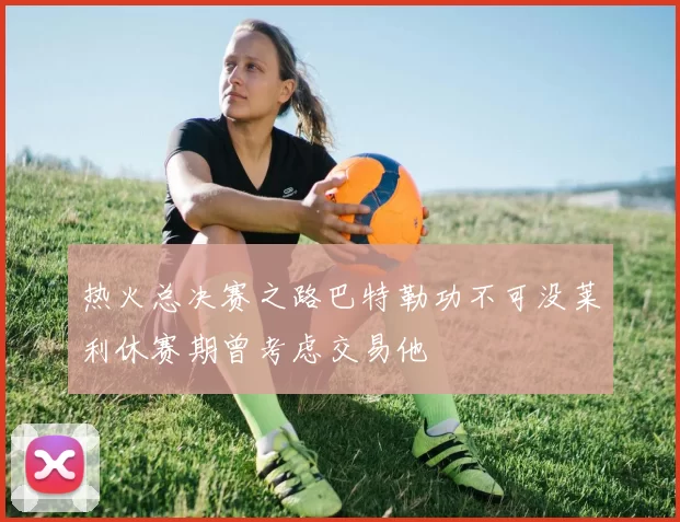 热火总决赛之路巴特勒功不可没莱利休赛期曾考虑交易他