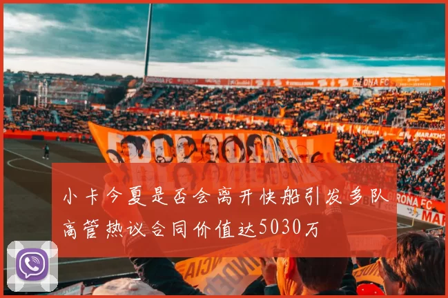 小卡今夏是否会离开快船引发多队高管热议合同价值达5030万