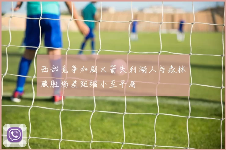 西部竞争加剧火箭失利湖人与森林狼胜场差距缩小至平局