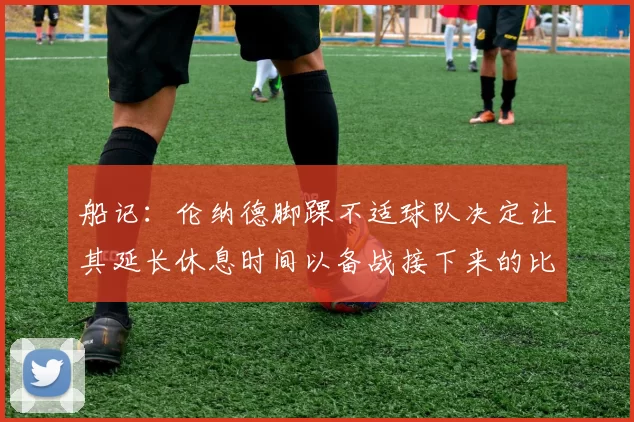 船记：伦纳德脚踝不适球队决定让其延长休息时间以备战接下来的比赛