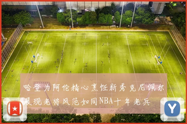 哈登为阿伦精心烹饪新秀克尼佩尔展现老将风范如同NBA十年老兵