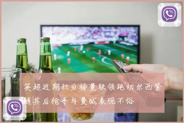 英超近期积分榜曼联领跑切尔西紧随其后枪手与曼城表现不俗
