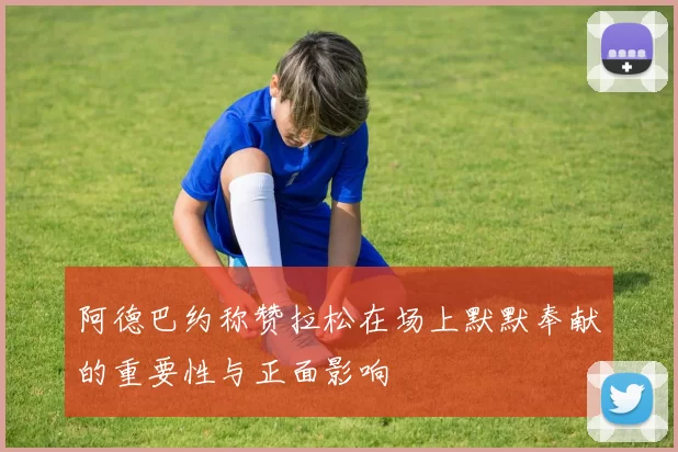 阿德巴约称赞拉松在场上默默奉献的重要性与正面影响